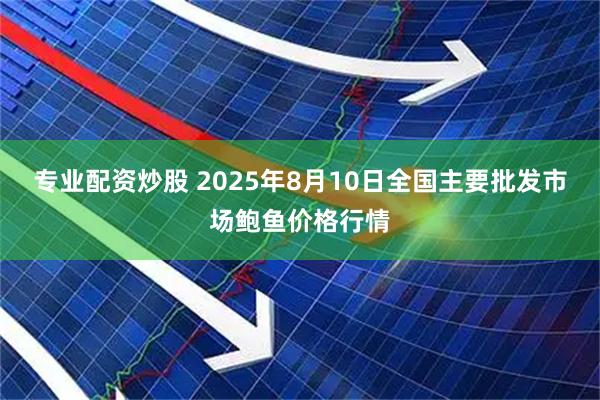 专业配资炒股 2025年8月10日全国主要批发市场鲍鱼价格行情