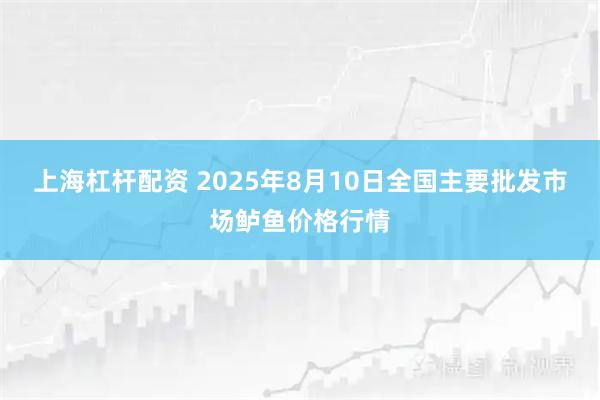 上海杠杆配资 2025年8月10日全国主要批发市场鲈鱼价格行情