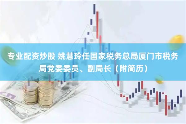 专业配资炒股 姚慧玲任国家税务总局厦门市税务局党委委员、副局长（附简历）