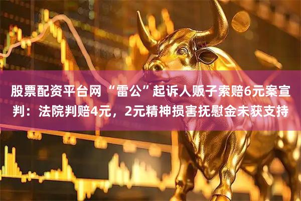 股票配资平台网 “雷公”起诉人贩子索赔6元案宣判：法院判赔4元，2元精神损害抚慰金未获支持
