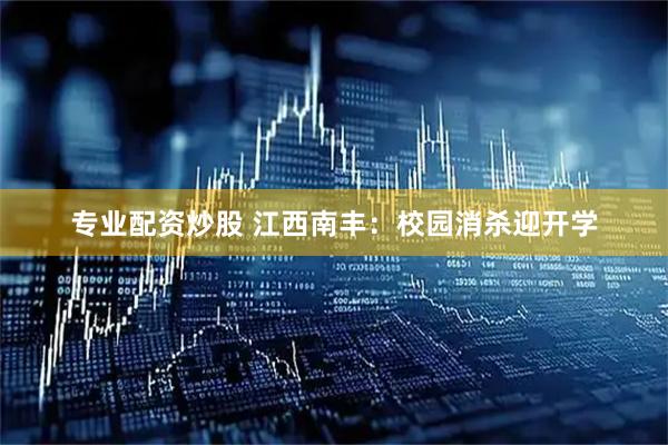 专业配资炒股 江西南丰：校园消杀迎开学