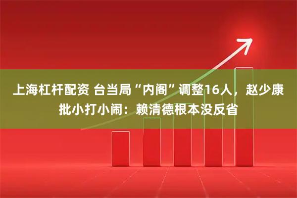 上海杠杆配资 台当局“内阁”调整16人，赵少康批小打小闹：赖清德根本没反省