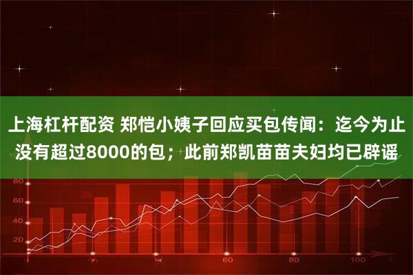 上海杠杆配资 郑恺小姨子回应买包传闻：迄今为止没有超过8000的包；此前郑凯苗苗夫妇均已辟谣