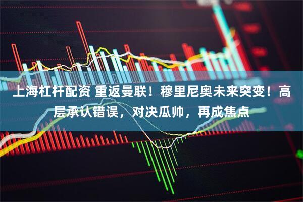 上海杠杆配资 重返曼联！穆里尼奥未来突变！高层承认错误，对决瓜帅，再成焦点