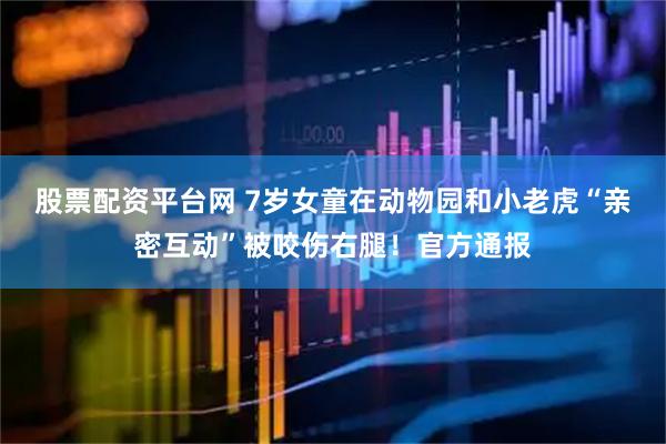 股票配资平台网 7岁女童在动物园和小老虎“亲密互动”被咬伤右腿！官方通报