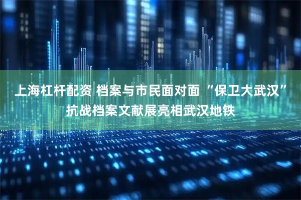 上海杠杆配资 档案与市民面对面 “保卫大武汉”抗战档案文献展亮相武汉地铁
