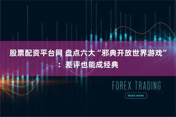 股票配资平台网 盘点六大“邪典开放世界游戏”：差评也能成经典
