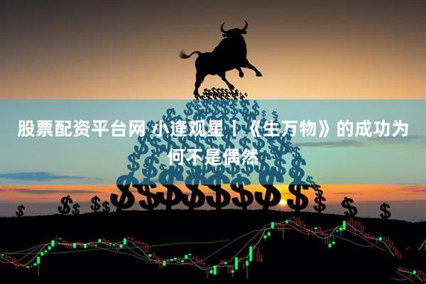 股票配资平台网 小逄观星丨《生万物》的成功为何不是偶然