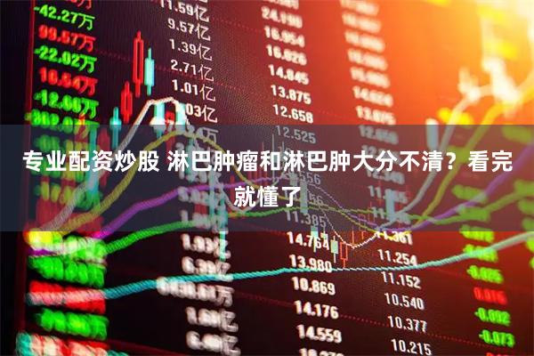专业配资炒股 淋巴肿瘤和淋巴肿大分不清？看完就懂了
