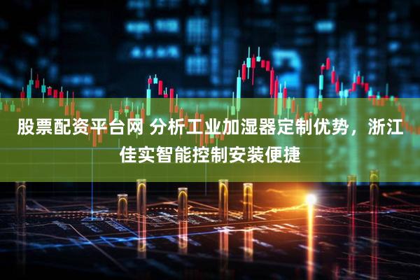 股票配资平台网 分析工业加湿器定制优势，浙江佳实智能控制安装便捷