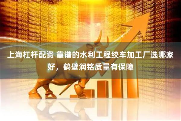 上海杠杆配资 靠谱的水利工程绞车加工厂选哪家好，鹤壁润铭质量有保障