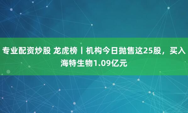 专业配资炒股 龙虎榜丨机构今日抛售这25股，买入海特生物1.09亿元