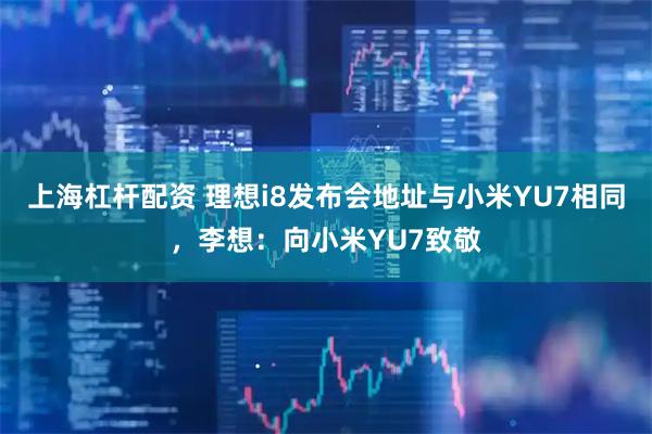 上海杠杆配资 理想i8发布会地址与小米YU7相同，李想：向小米YU7致敬