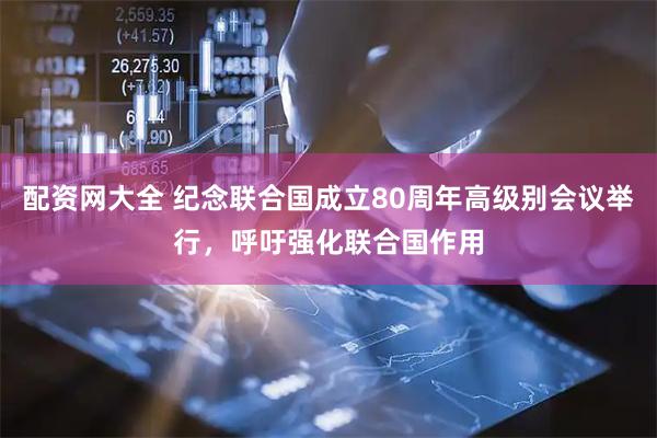 配资网大全 纪念联合国成立80周年高级别会议举行，呼吁强化联合国作用