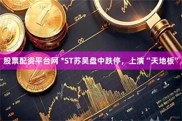 股票配资平台网 *ST苏吴盘中跌停，上演“天地板”