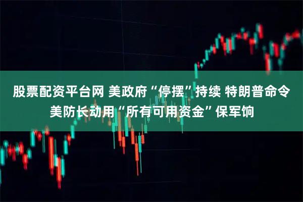股票配资平台网 美政府“停摆”持续 特朗普命令美防长动用“所有可用资金”保军饷