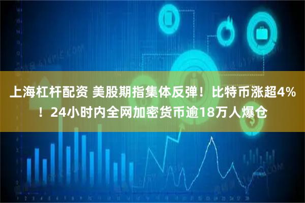 上海杠杆配资 美股期指集体反弹！比特币涨超4%！24小时内全网加密货币逾18万人爆仓