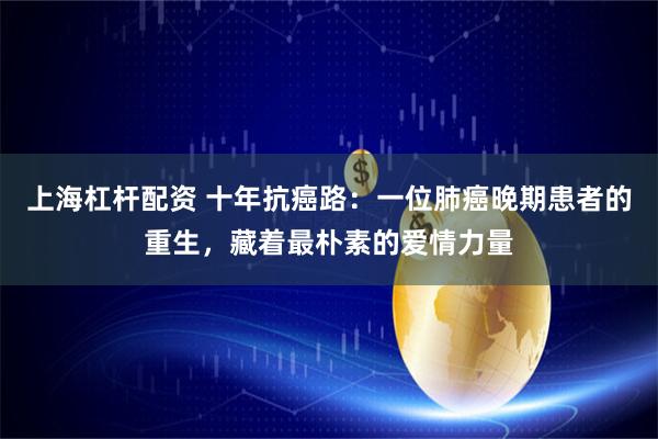 上海杠杆配资 十年抗癌路:一位肺癌晚期患者的重生,藏着最朴素的爱情力量
