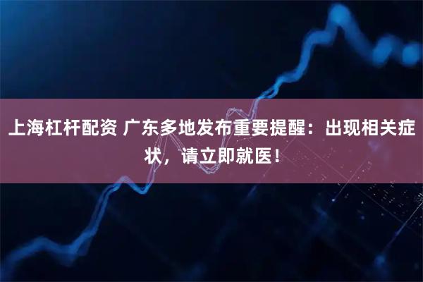 上海杠杆配资 广东多地发布重要提醒：出现相关症状，请立即就医！