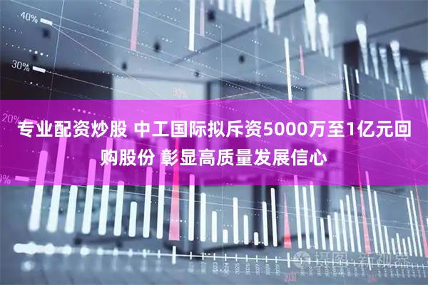 专业配资炒股 中工国际拟斥资5000万至1亿元回购股份 彰显高质量发展信心