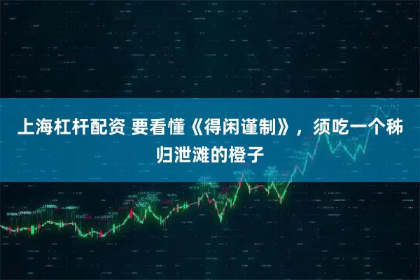 上海杠杆配资 要看懂《得闲谨制》,须吃一个秭归泄滩的橙子