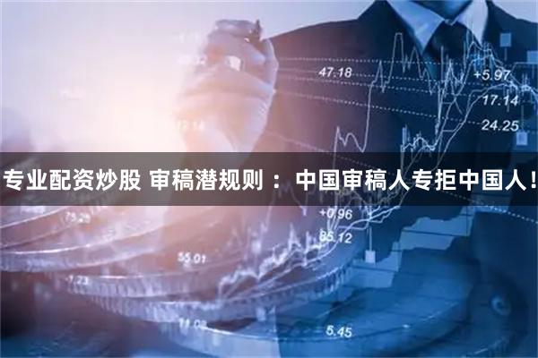 专业配资炒股 审稿潜规则 ：中国审稿人专拒中国人！