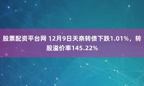 股票配资平台网 12月9日天奈转债下跌1.01%,转股溢价率145.22%