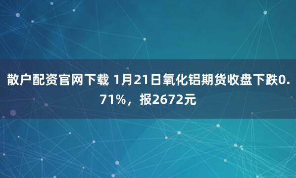 散户配资官网下载 1月21日氧化铝期货收盘下跌0.71%，报2672元