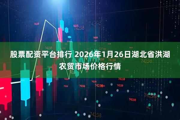 股票配资平台排行 2026年1月26日湖北省洪湖农贸市场价格行情