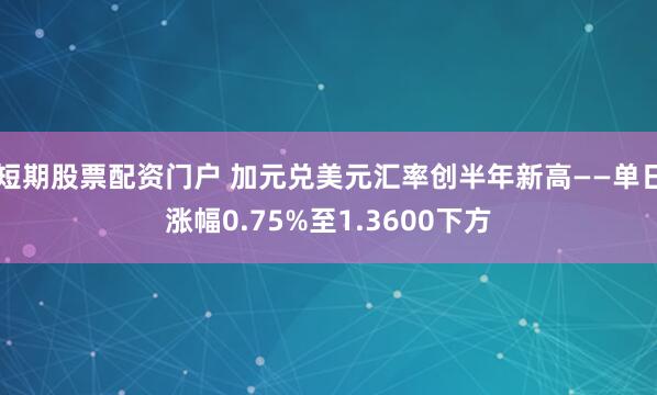 短期股票配资门户 加元兑美元汇率创半年新高——单日涨幅0.75%至1.3600下方