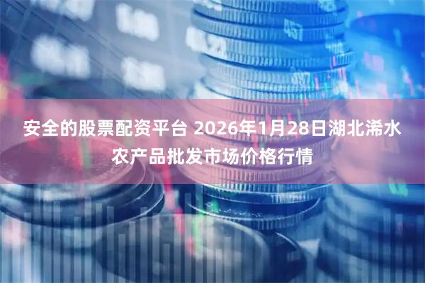安全的股票配资平台 2026年1月28日湖北浠水农产品批发市场价格行情