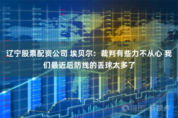 辽宁股票配资公司 埃贝尔：裁判有些力不从心 我们最近后防线的丢球太多了