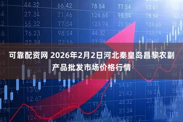 可靠配资网 2026年2月2日河北秦皇岛昌黎农副产品批发市场价格行情