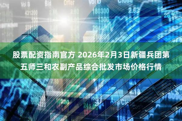 股票配资指南官方 2026年2月3日新疆兵团第五师三和农副产品综合批发市场价格行情