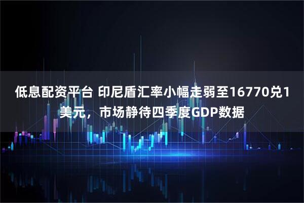 低息配资平台 印尼盾汇率小幅走弱至16770兑1美元，市场静待四季度GDP数据