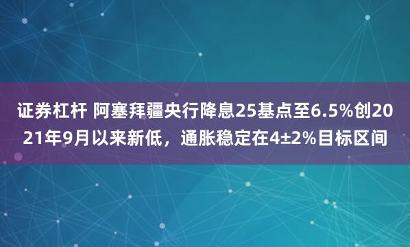 证券杠杆 阿塞拜疆央行降息25基点至6.5%创2021年9月以来新低，通胀稳定在4±2%目标区间