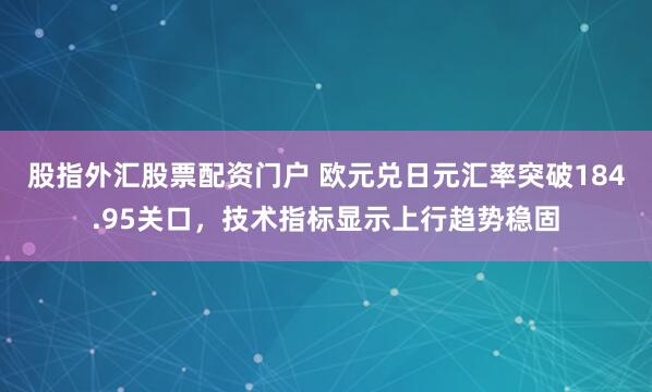 股指外汇股票配资门户 欧元兑日元汇率突破184.95关口，技术指标显示上行趋势稳固