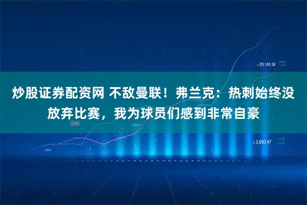 炒股证券配资网 不敌曼联！弗兰克：热刺始终没放弃比赛，我为球员们感到非常自豪