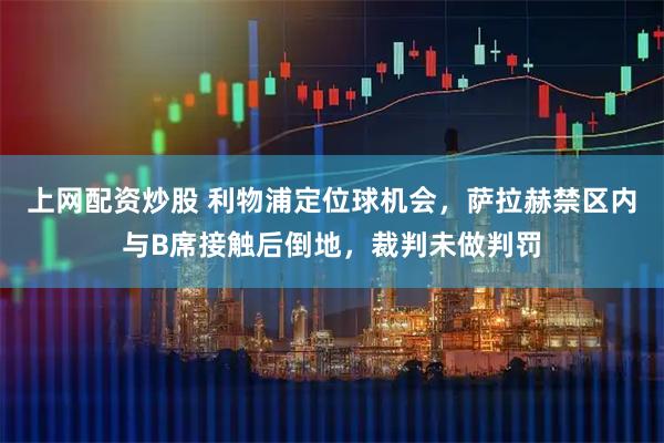 上网配资炒股 利物浦定位球机会，萨拉赫禁区内与B席接触后倒地，裁判未做判罚