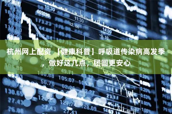 杭州网上配资 【健康科普】呼吸道传染病高发季，做好这几点，团圆更安心
