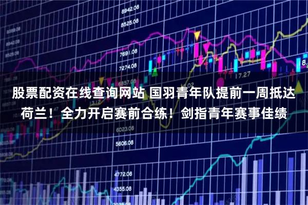 股票配资在线查询网站 国羽青年队提前一周抵达荷兰!全力开启赛前合练!剑指青年赛事佳绩