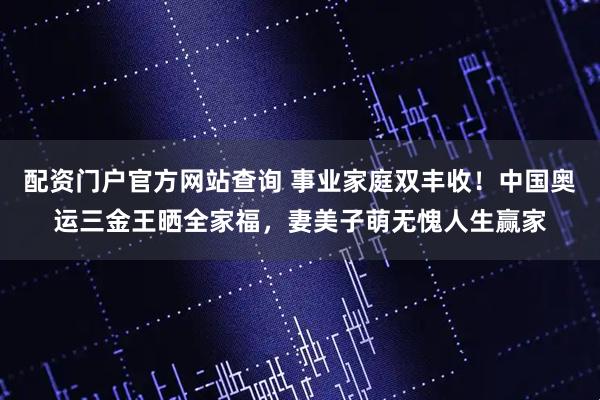 配资门户官方网站查询 事业家庭双丰收!中国奥运三金王晒全家福,妻美子萌无愧人生赢家