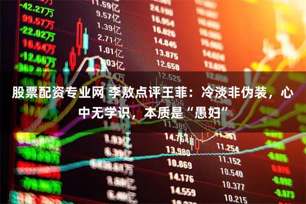 股票配资专业网 李敖点评王菲：冷淡非伪装，心中无学识，本质是“愚妇”