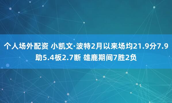个人场外配资 小凯文·波特2月以来场均21.9分7.9助5.4板2.7断 雄鹿期间7胜2负