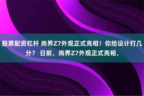 股票配资杠杆 尚界Z7外观正式亮相!你给设计打几分? 日前,尚界Z7外观正式亮相,