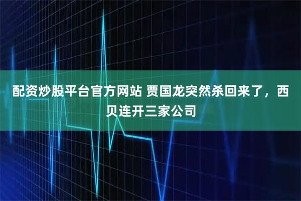 配资炒股平台官方网站 贾国龙突然杀回来了,西贝连开三家公司