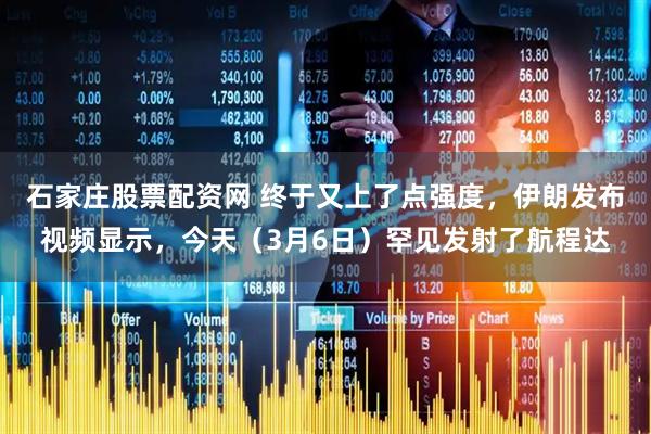 石家庄股票配资网 终于又上了点强度,伊朗发布视频显示,今天(3月6日)罕见发射了航程达