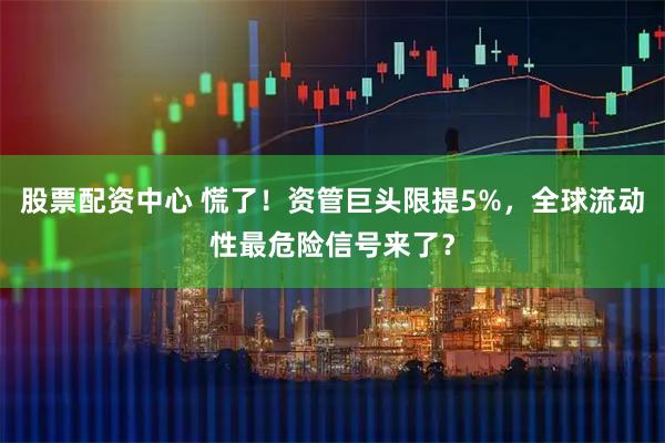 股票配资中心 慌了！资管巨头限提5%，全球流动性最危险信号来了？
