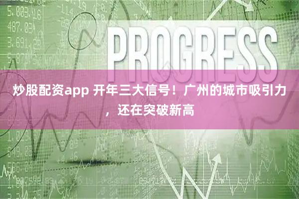 炒股配资app 开年三大信号!广州的城市吸引力,还在突破新高