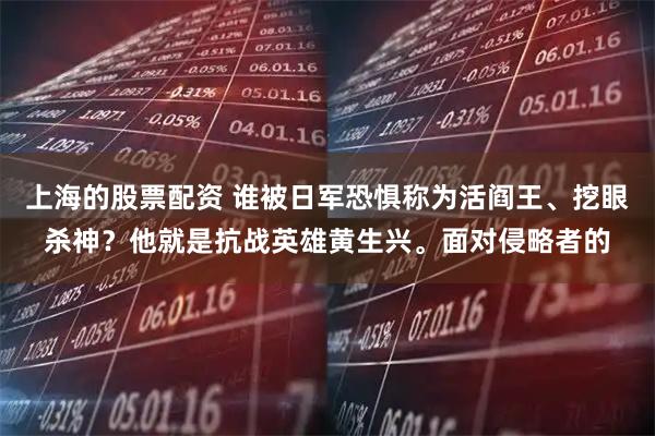 上海的股票配资 谁被日军恐惧称为活阎王、挖眼杀神？他就是抗战英雄黄生兴。面对侵略者的